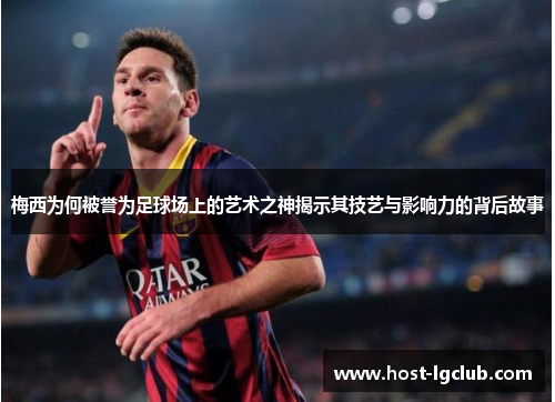 梅西为何被誉为足球场上的艺术之神揭示其技艺与影响力的背后故事