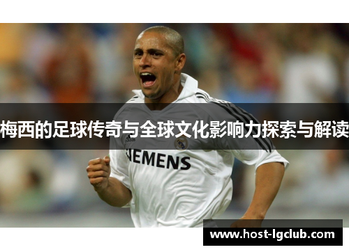 梅西的足球传奇与全球文化影响力探索与解读