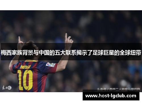 梅西家族背景与中国的五大联系揭示了足球巨星的全球纽带