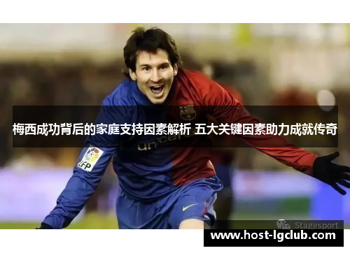 梅西成功背后的家庭支持因素解析 五大关键因素助力成就传奇
