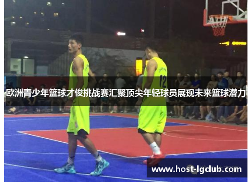欧洲青少年篮球才俊挑战赛汇聚顶尖年轻球员展现未来篮球潜力