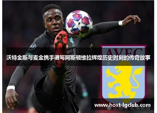沃特金斯与麦金携手谱写阿斯顿维拉辉煌历史时刻的传奇故事