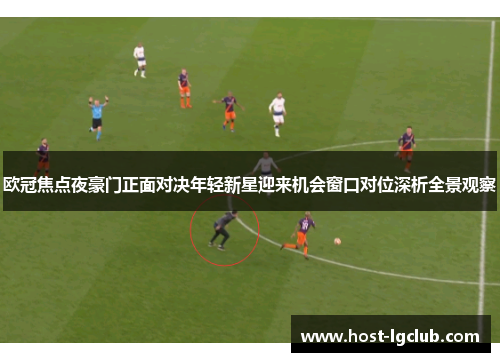 欧冠焦点夜豪门正面对决年轻新星迎来机会窗口对位深析全景观察