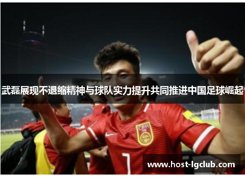 武磊展现不退缩精神与球队实力提升共同推进中国足球崛起