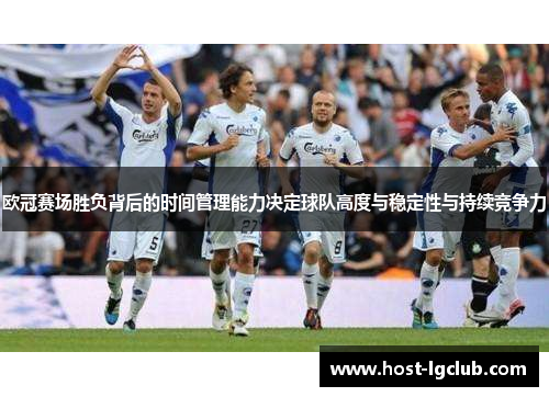 欧冠赛场胜负背后的时间管理能力决定球队高度与稳定性与持续竞争力 欧冠赛场胜负背后的时间管理能力决定球队高度与稳定性与持续竞争力