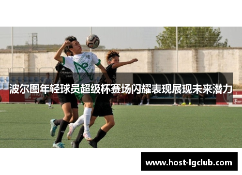 波尔图年轻球员超级杯赛场闪耀表现展现未来潜力