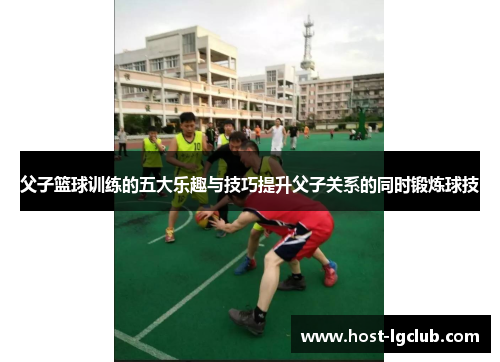 父子篮球训练的五大乐趣与技巧提升父子关系的同时锻炼球技