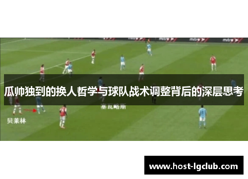 瓜帅独到的换人哲学与球队战术调整背后的深层思考