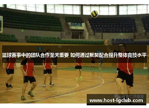篮球赛事中的团队合作至关重要 如何通过默契配合提升整体竞技水平