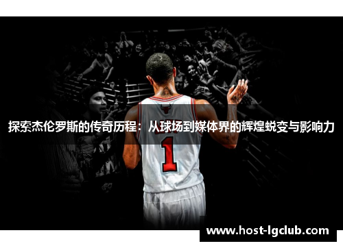 探索杰伦罗斯的传奇历程：从球场到媒体界的辉煌蜕变与影响力